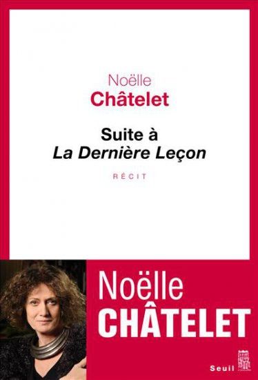 "Suite à la dernière leçon" de Noëlle Châtelet. Editions du Seuil pubié le 1er octobre 2015, 224 pages,17€
 (Le Seuil)